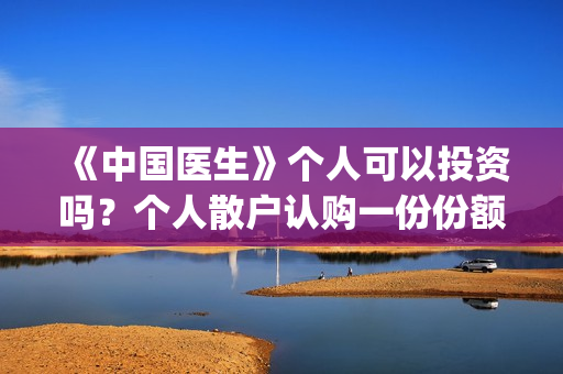 《中国医生》个人可以投资吗？个人散户认购一份份额需要多少钱？(《中国医生》怎么样)