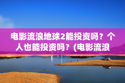 电影流浪地球2能投资吗？个人也能投资吗？(电影流浪地球2首映式明星云集完整视频)