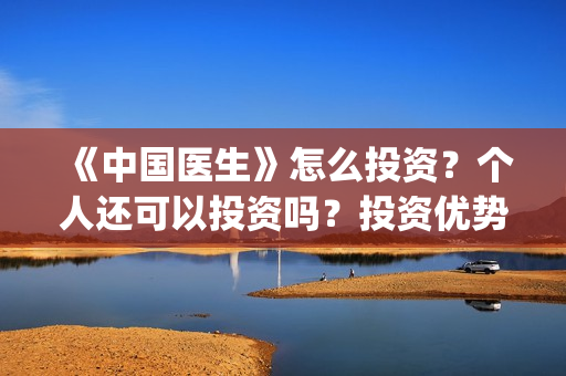 《中国医生》怎么投资?个人还可以投资吗?投资优势是什么?(《中国医生》解说) 《中国医生》怎么投资?个人还可以投资吗?投资优势是什么?(《中国医生》解说)
