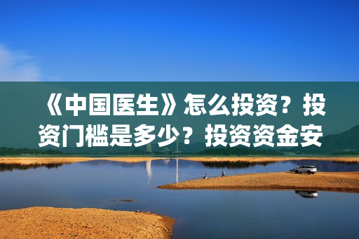 《中国医生》怎么投资？投资门槛是多少？投资资金安全吗？(《中国医生》内容介绍)