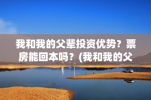 我和我的父辈投资优势?票房能回本吗?(我和我的父 辈) 我和我的父辈投资优势?票房能回本吗?(我和我的父 辈)