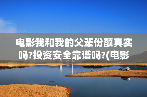 电影我和我的父辈份额真实吗?投资安全靠谱吗?(电影我和我的父辈演员表) 电影我和我的父辈份额真实吗?投资安全靠谱吗?(电影我和我的父辈演员表)