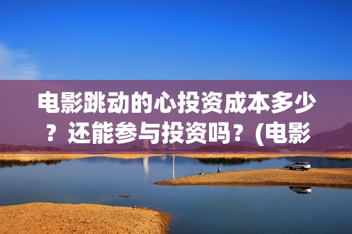 电影跳动的心投资成本多少？还能参与投资吗？(电影跳动的心出品方)