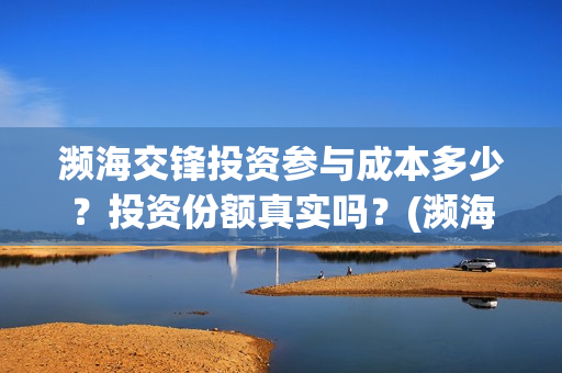 濒海交锋投资参与成本多少?投资份额真实吗?(濒海交锋是哪家公司出品) 濒海交锋投资参与成本多少?投资份额真实吗?(濒海交锋是哪家公司出品)