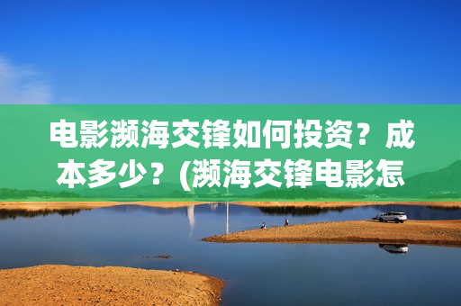 电影濒海交锋如何投资？成本多少？(濒海交锋电影怎么样)