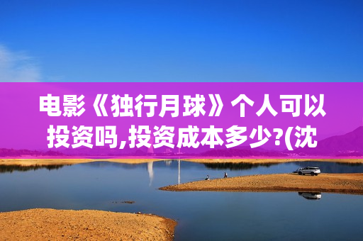 电影《独行月球》个人可以投资吗,投资成本多少?(沈腾电影独行月球) 电影《独行月球》个人可以投资吗,投资成本多少?(沈腾电影独行月球)