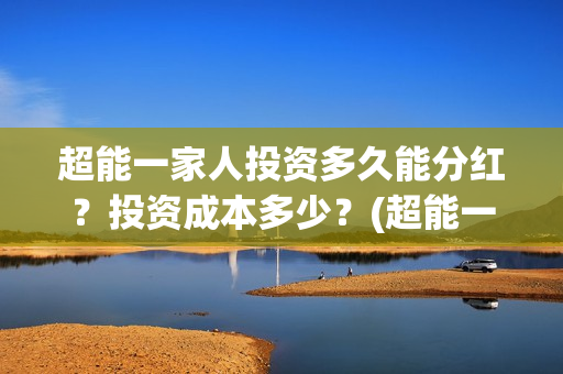 超能一家人投资多久能分红?投资成本多少?(超能一家人总投资) 超能一家人投资多久能分红?投资成本多少?(超能一家人总投资)