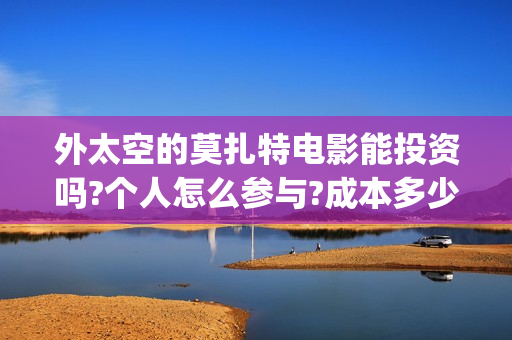 外太空的莫扎特电影能投资吗?个人怎么参与?成本多少(外太空的莫扎特免费观看高清)