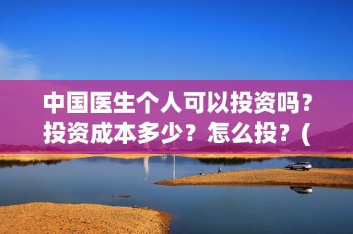 中国医生个人可以投资吗？投资成本多少？怎么投？(中国医生个人可以投资吗)