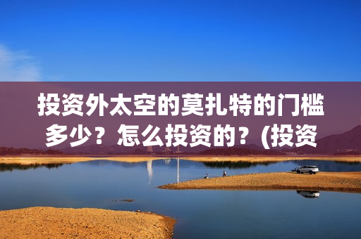 投资外太空的莫扎特的门槛多少？怎么投资的？(投资太空探索的优缺点)