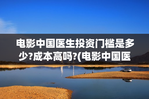 电影中国医生投资门槛是多少?成本高吗?(电影中国医生撤档原因)