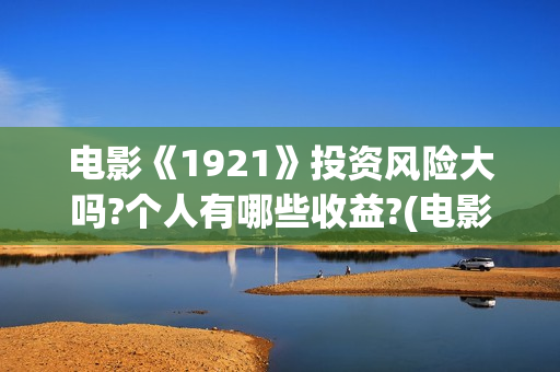 电影《1921》投资风险大吗?个人有哪些收益?(电影《1921》的实际观影体验如何,有哪些很燃的瞬间?)