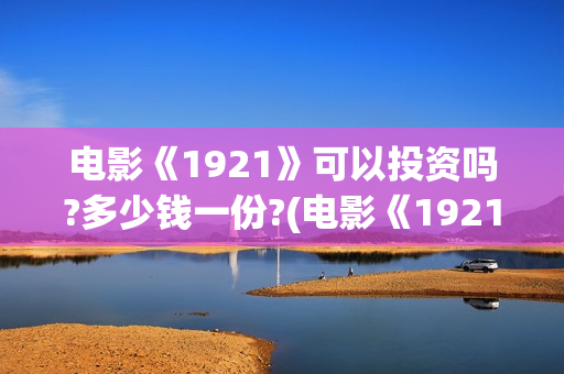 电影《1921》可以投资吗?多少钱一份?(电影《1921》里有哪些细节)