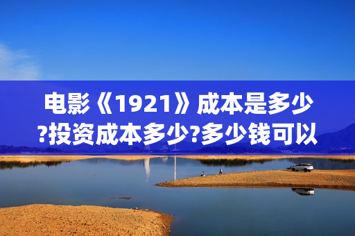 电影《1921》成本是多少?投资成本多少?多少钱可以投资?(电影“1921”) 电影《1921》成本是多少?投资成本多少?多少钱可以投资?(电影“1921”)
