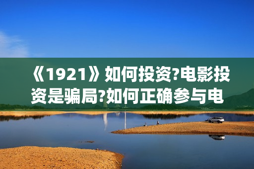 《1921》如何投资?电影投资是骗局?如何正确参与电影(1921z)