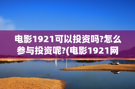 电影1921可以投资吗?怎么参与投资呢?(电影1921网上能看吗)