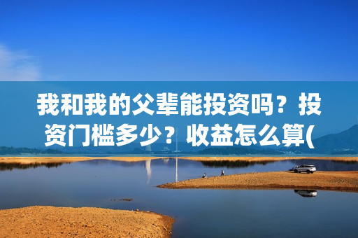 我和我的父辈能投资吗？投资门槛多少？收益怎么算(我和我的父辈符合历史吗)