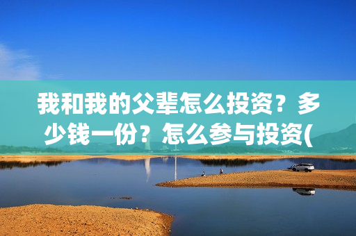 我和我的父辈怎么投资？多少钱一份？怎么参与投资(我和我的父辈怎么写)