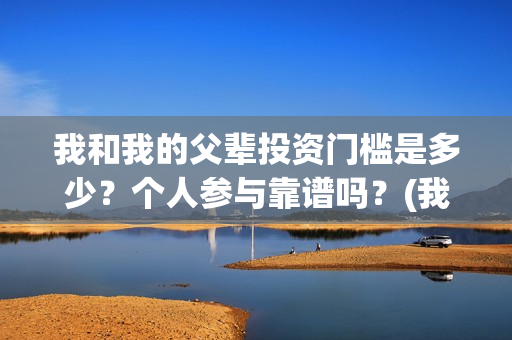 我和我的父辈投资门槛是多少?个人参与靠谱吗?(我和我的父辈参演) 我和我的父辈投资门槛是多少?个人参与靠谱吗?(我和我的父辈参演)