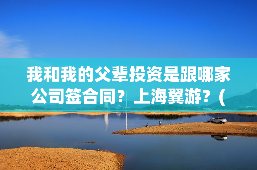 我和我的父辈投资是跟哪家公司签合同？上海翼游？(我和我的父辈最后宣布)