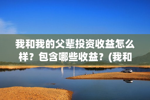 我和我的父辈投资收益怎么样？包含哪些收益？(我和我的父辈最后宣布)