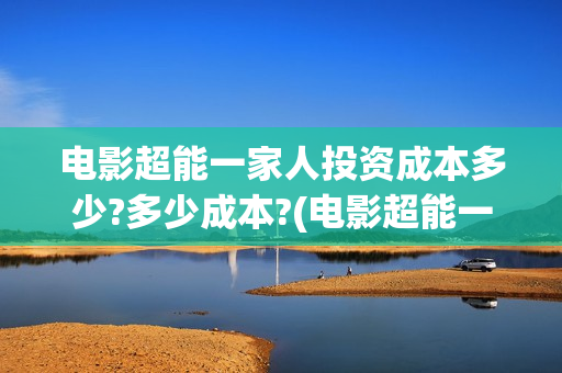 电影超能一家人投资成本多少?多少成本?(电影超能一家人的在线观看)