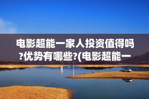 电影超能一家人投资值得吗?优势有哪些?(电影超能一家人免费观看)