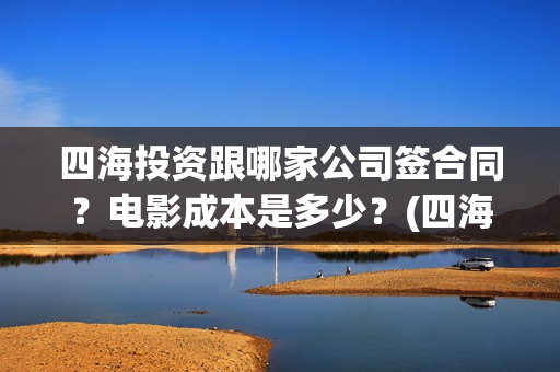 四海投资跟哪家公司签合同？电影成本是多少？(四海投资方)