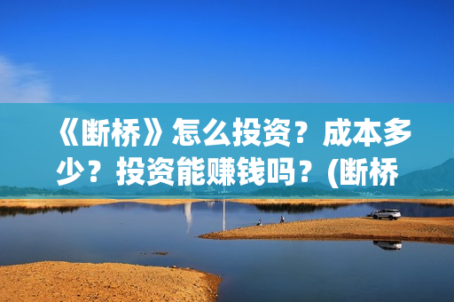 《断桥》怎么投资？成本多少？投资能赚钱吗？(断桥在哪看)