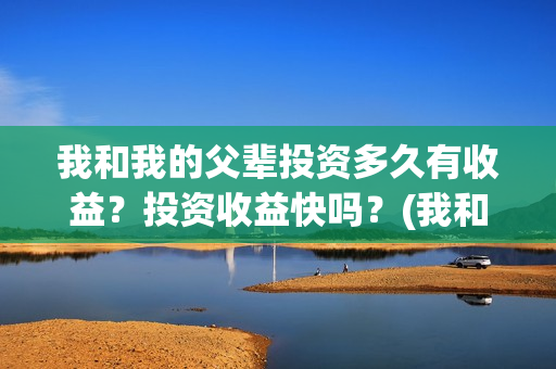 我和我的父辈投资多久有收益？投资收益快吗？(我和我的父辈投资方)