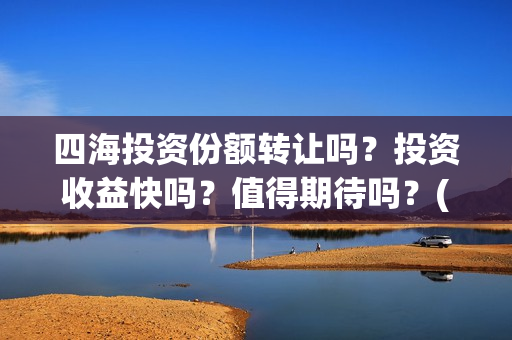 四海投资份额转让吗?投资收益快吗?值得期待吗?(四海投资成本) 四海投资份额转让吗?投资收益快吗?值得期待吗?(四海投资成本)