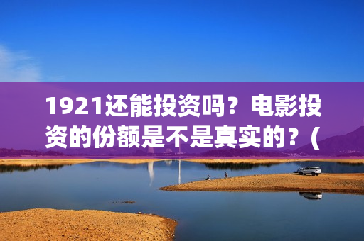 1921还能投资吗?电影投资的份额是不是真实的?(1921年还在打仗吗) 1921还能投资吗?电影投资的份额是不是真实的?(1921年还在打仗吗)