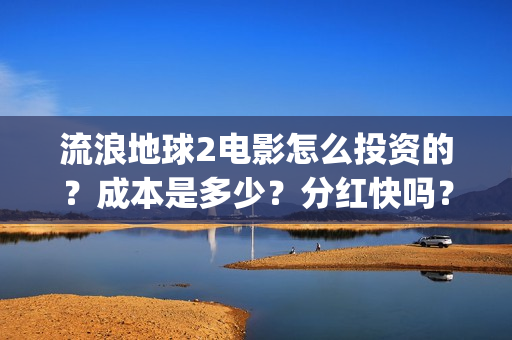 流浪地球2电影怎么投资的？成本是多少？分红快吗？(流浪地球2电影解说)