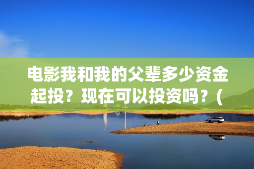 电影我和我的父辈多少资金起投?现在可以投资吗?(电影我和我的父辈免费高清播放完整版观后感) 电影我和我的父辈多少资金起投?现在可以投资吗?(电影我和我的父辈免费高清播放完整版观后感)