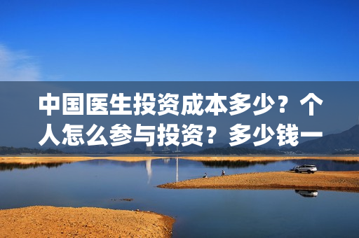 中国医生投资成本多少?个人怎么参与投资?多少钱一份?(中国医生投资成功的原因) 中国医生投资成本多少?个人怎么参与投资?多少钱一份?(中国医生投资成功的原因)