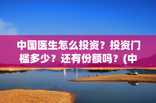 中国医生怎么投资？投资门槛多少？还有份额吗？(中国医生怎么免费)