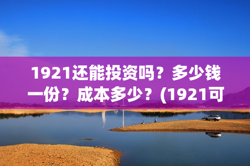 1921还能投资吗?多少钱一份?成本多少?(1921可以投资吗) 1921还能投资吗?多少钱一份?成本多少?(1921可以投资吗)