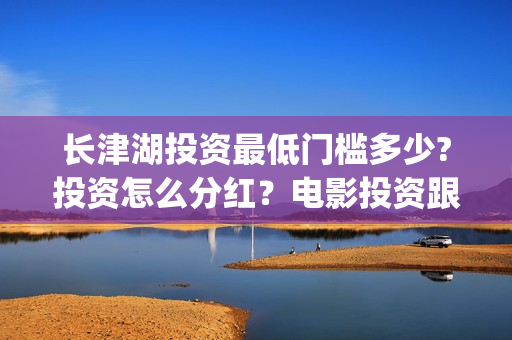 长津湖投资最低门槛多少?投资怎么分红?电影投资跟哪个公司签合同?(长津湖投资金额) 长津湖投资最低门槛多少?投资怎么分红?电影投资跟哪个公司签合同?(长津湖投资金额)