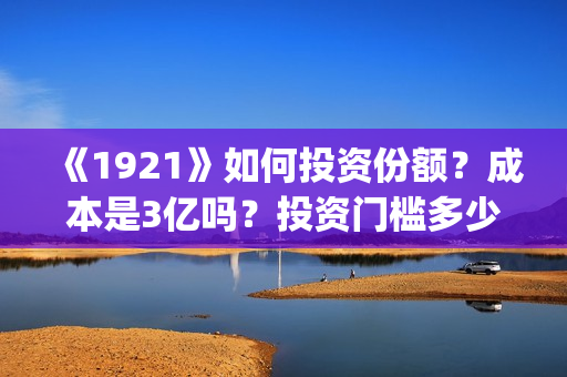 《1921》如何投资份额？成本是3亿吗？投资门槛多少？(1921到底怎么样)