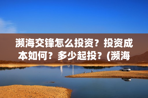 濒海交锋怎么投资?投资成本如何?多少起投?(濒海交锋怎么没有营销) 濒海交锋怎么投资?投资成本如何?多少起投?(濒海交锋怎么没有营销)