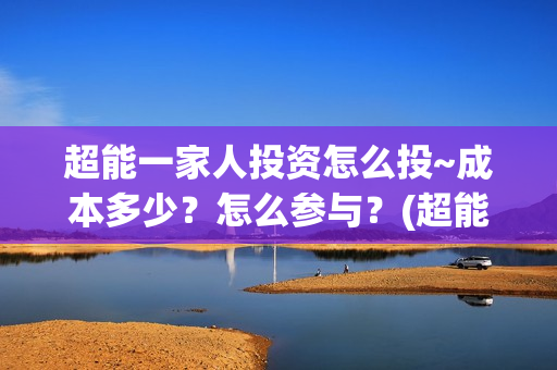 超能一家人投资怎么投~成本多少？怎么参与？(超能一家人投资门槛高吗?)
