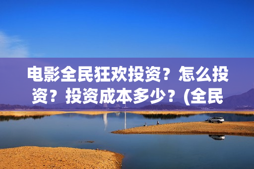 电影全民狂欢投资？怎么投资？投资成本多少？(全民狂欢影业有限公司)