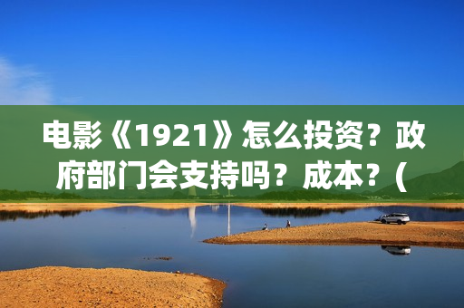 电影《1921》怎么投资？政府部门会支持吗？成本？(电影《1921》的实际观影体验如何,有哪些很燃的瞬间?)