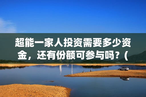 超能一家人投资需要多少资金，还有份额可参与吗？(超能一家人投资是不是真的?)