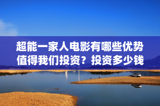 超能一家人电影有哪些优势值得我们投资？投资多少钱一份？(超能一家人电影演员表)
