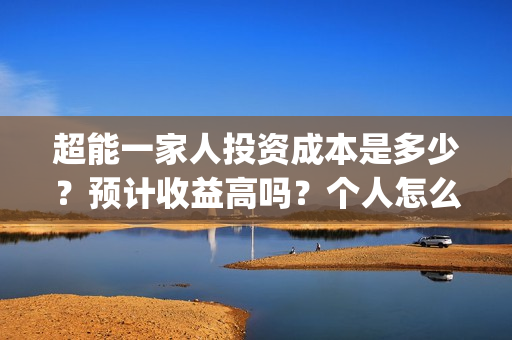 超能一家人投资成本是多少？预计收益高吗？个人怎么参与？(超能一家人投资是不是真的?)
