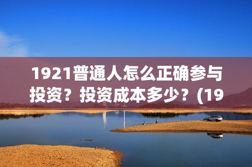 1921普通人怎么正确参与投资？投资成本多少？(1921年的人们)