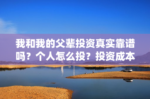 我和我的父辈投资真实靠谱吗？个人怎么投？投资成本多少？(我和我的父辈参演)
