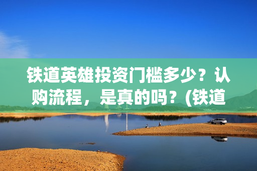 铁道英雄投资门槛多少？认购流程，是真的吗？(铁道英雄 投资)