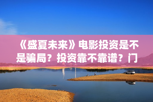 《盛夏未来》电影投资是不是骗局？投资靠不靠谱？门槛是多少？(《盛夏未来》免费)